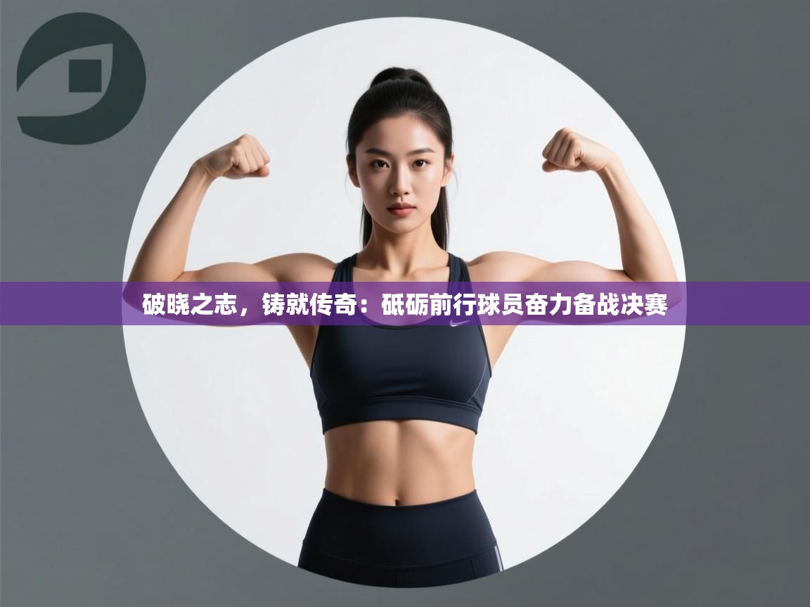 破晓之志，铸就传奇：砥砺前行球员奋力备战决赛  第1张